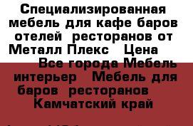 Специализированная мебель для кафе,баров,отелей, ресторанов от Металл Плекс › Цена ­ 5 000 - Все города Мебель, интерьер » Мебель для баров, ресторанов   . Камчатский край